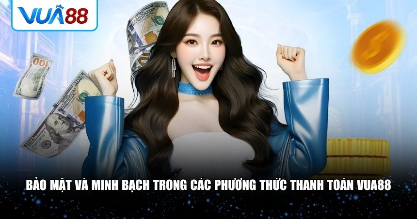 Bảo mật và minh bạch trong các phương thức thanh toán VUA88