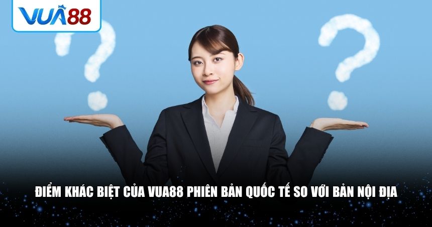 Điểm khác biệt của VUA88 phiên bản quốc tế so với bản nội địa