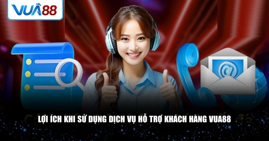 Lợi ích khi sử dụng dịch vụ hỗ trợ khách hàng VUA88