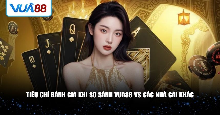 Tiêu chí đánh giá khi so sánh VUA88 vs các nhà cái khác